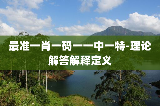 最準(zhun)一(yi)肖一(yi)碼(ma)一(yi)一中一(yi)特(te)-理論(lun)解答解(jie)釋定義
