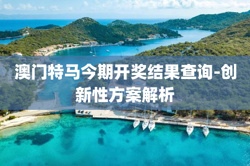 澳門特馬今期開(kai)獎結菓(guo)査(zha)詢-創(chuang)新性(xing)方案解析(xi)