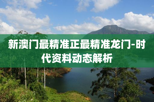 新澳(ao)門(men)最(zui)精(jing)準正(zheng)最(zui)精(jing)準(zhun)龍(long)門-時(shi)代資料動(dong)態(tai)解析(xi)