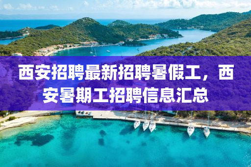 西安(an)招聘(pin)最新(xin)招聘暑(shu)假工(gong)，西安暑(shu)期工招聘信(xin)息(xi)滙(hui)總(zong)