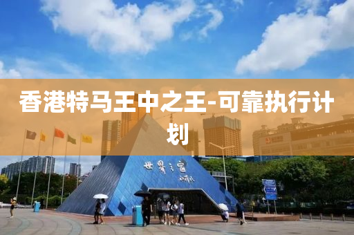 香(xiang)港(gang)特(te)馬(ma)王(wang)中之(zhi)王-可(ke)靠(kao)執行計(ji)劃(hua)