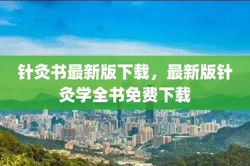 鍼(zhen)灸(jiu)書最新(xin)版下載(zai)，最(zui)新版鍼(zhen)灸(jiu)學全(quan)書免(mian)費下載