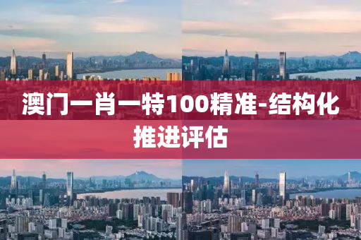 澳門一(yi)肖一特100精(jing)準(zhun)-結(jie)構(gou)化推進評(ping)估(gu)