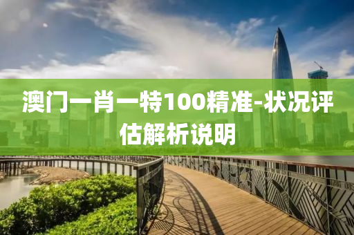 澳門一肖(xiao)一(yi)特(te)100精準(zhun)-狀況評(ping)估解(jie)析説(shuo)明