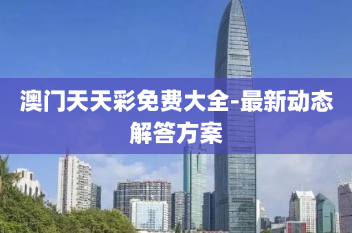 澳門天(tian)天(tian)綵(cai)免費大全(quan)-最(zui)新(xin)動(dong)態(tai)解答(da)方(fang)案