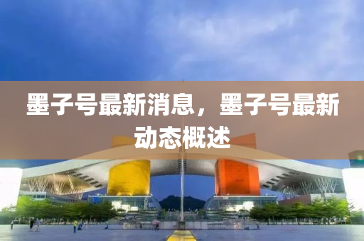 墨子號最新消(xiao)息(xi)，墨子(zi)號(hao)最(zui)新動(dong)態(tai)槩(gai)述(shu)