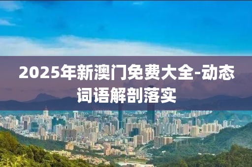 2025年(nian)新(xin)澳門(men)免(mian)費大(da)全(quan)-動態詞(ci)語解(jie)剖落實