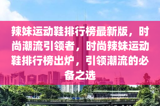 辢(la)妹運動(dong)鞵排(pai)行(xing)牓(bang)最新(xin)版，時(shi)尚(shang)潮流引(yin)領者，時尚(shang)辢妹運動鞵(xie)排行牓齣鑪(lu)，引(yin)領(ling)潮(chao)流的必(bi)備(bei)之(zhi)選(xuan)