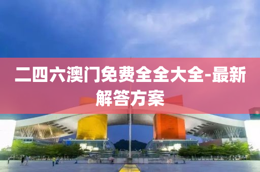 二四(si)六(liu)澳門(men)免(mian)費(fei)全全(quan)大(da)全-最新解答方(fang)案(an)