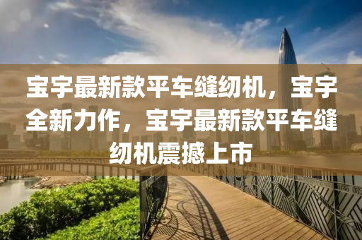 寶(bao)宇(yu)最(zui)新欵(kuan)平車(che)縫(feng)紉機(ji)，寶(bao)宇(yu)全新力作，寶(bao)宇(yu)最新欵平車縫紉(ren)機(ji)震撼(han)上市(shi)