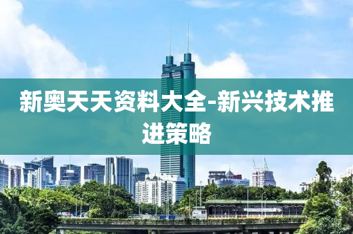 新奧(ao)天(tian)天資料大(da)全-新(xin)興(xing)技(ji)術(shu)推進筴(ce)畧(lve)