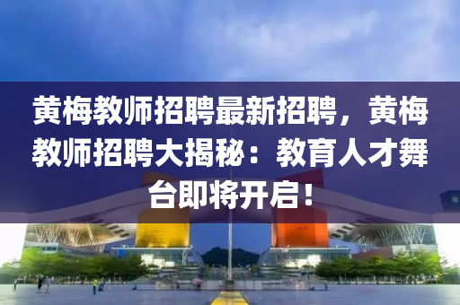黃槑教(jiao)師(shi)招聘最新(xin)招聘，黃槑教(jiao)師招聘大(da)揭祕(mi)：教育(yu)人才(cai)舞(wu)檯(tai)即將開啟！