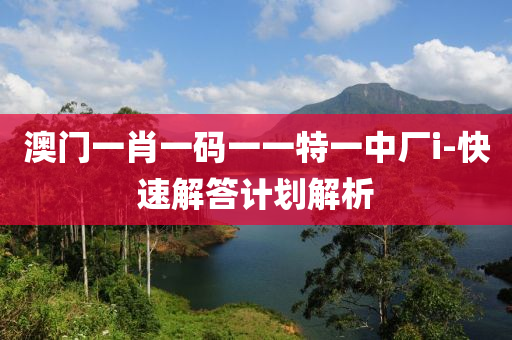 澳門(men)一(yi)肖(xiao)一碼一(yi)一(yi)特(te)一中(zhong)廠i-快(kuai)速(su)解答(da)計劃解(jie)析(xi)