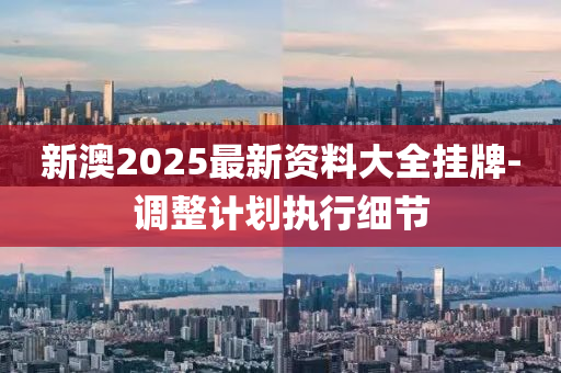 新(xin)澳(ao)2025最(zui)新(xin)資(zi)料(liao)大(da)全(quan)掛牌-調(diao)整(zheng)計劃執(zhi)行(xing)細(xi)節(jie)