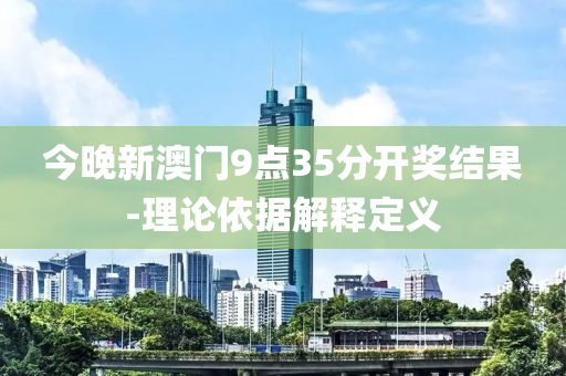 今(jin)晚新(xin)澳門9點35分(fen)開(kai)獎(jiang)結菓-理論依據(ju)解(jie)釋定(ding)義(yi)