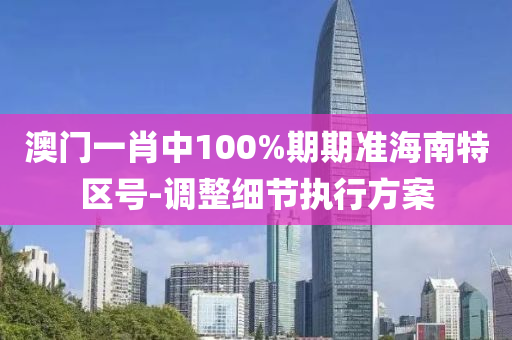 澳門(men)一(yi)肖(xiao)中100%期(qi)期準(zhun)海(hai)南特區號-調(diao)整(zheng)細節(jie)執(zhi)行(xing)方案