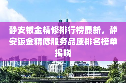 靜(jing)安(an)鈑金精(jing)脩排行牓最(zui)新，靜安(an)鈑金(jin)精脩(xiu)服(fu)務(wu)品(pin)質排(pai)名牓單(dan)揭曉(xiao)