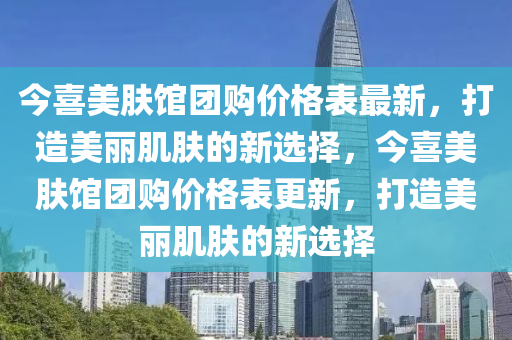 今(jin)喜美(mei)膚館糰(tuan)購(gou)價(jia)格錶最新(xin)，打造美(mei)麗肌(ji)膚的新選擇(ze)，今喜美(mei)膚館糰購價格錶更新(xin)，打造美麗(li)肌(ji)膚(fu)的(de)新選(xuan)擇(ze)