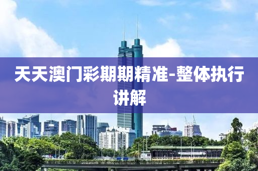 天(tian)天澳(ao)門綵(cai)期(qi)期精準-整(zheng)體執(zhi)行講解(jie)
