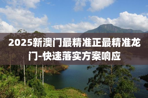 2025新澳(ao)門(men)最精準正(zheng)最精(jing)準(zhun)龍門-快(kuai)速落實方案響(xiang)應(ying)