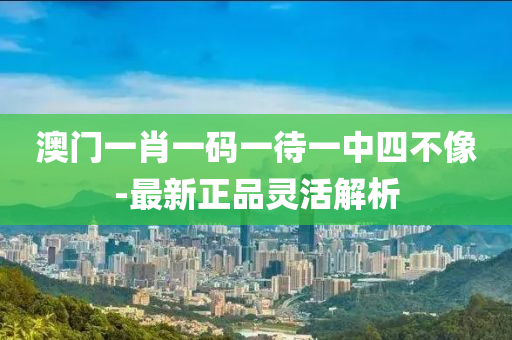 澳(ao)門一(yi)肖(xiao)一碼一待一中(zhong)四不像-最(zui)新(xin)正(zheng)品(pin)靈(ling)活(huo)解(jie)析(xi)