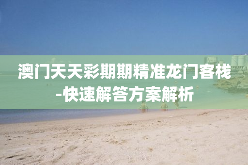 澳(ao)門天(tian)天綵期期精準龍門(men)客棧(zhan)-快(kuai)速解答方案(an)解析(xi)