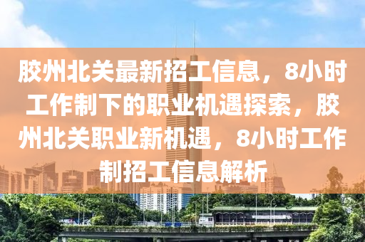 膠(jiao)州(zhou)北(bei)關(guan)最新(xin)招(zhao)工信(xin)息，8小時(shi)工(gong)作製下(xia)的職(zhi)業機(ji)遇探(tan)索，膠州(zhou)北關(guan)職業(ye)新機遇(yu)，8小(xiao)時工作(zuo)製招工信息(xi)解析