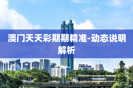 澳門天天(tian)綵(cai)期(qi)期精準(zhun)-動(dong)態説(shuo)明(ming)解析