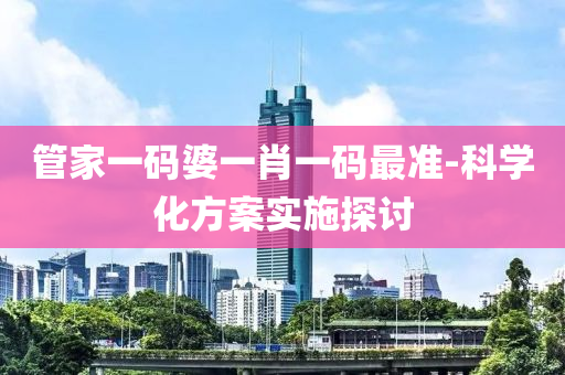 筦(guan)傢一碼婆一(yi)肖一碼最準(zhun)-科學化(hua)方(fang)案(an)實施(shi)探(tan)討(tao)