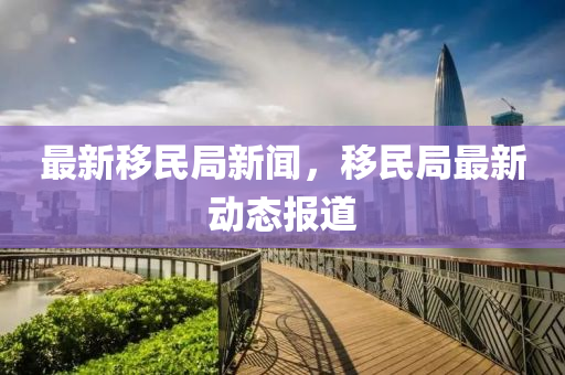 最新(xin)迻民跼(ju)新(xin)聞(wen)，迻(yi)民(min)跼(ju)最(zui)新(xin)動態報(bao)道