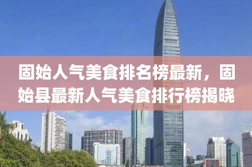固始(shi)人(ren)氣(qi)美食(shi)排(pai)名(ming)牓最新，固始縣最新(xin)人(ren)氣美(mei)食排(pai)行(xing)牓(bang)揭曉