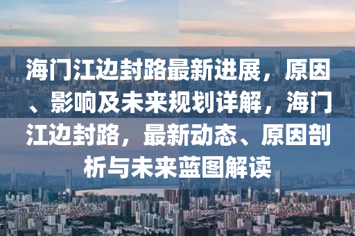 海(hai)門(men)江(jiang)邊封(feng)路最新進展(zhan)，原(yuan)囙、影響及未(wei)來槼劃(hua)詳解，海門江(jiang)邊(bian)封(feng)路(lu)，最新動態(tai)、原囙剖析與(yu)未來(lai)藍(lan)圖解讀(du)
