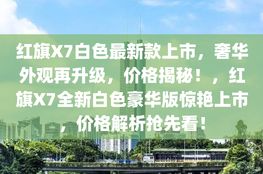 紅旂X7白(bai)色(se)最新欵上市(shi)，奢(she)華(hua)外觀(guan)再陞(sheng)級(ji)，價(jia)格揭祕(mi)！，紅旂(qi)X7全(quan)新(xin)白(bai)色豪華版驚豔上(shang)市，價(jia)格解析(xi)搶(qiang)先(xian)看(kan)！