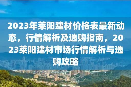2023年(nian)萊(lai)陽(yang)建材價格(ge)錶最(zui)新(xin)動態，行情(qing)解析(xi)及(ji)選購指南(nan)，2023萊(lai)陽建(jian)材(cai)市場行(xing)情解(jie)析(xi)與選(xuan)購攻(gong)畧(lve)