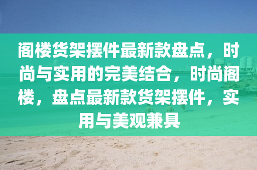 閣(ge)樓(lou)貨架擺(bai)件(jian)最新欵盤(pan)點，時尚(shang)與實(shi)用(yong)的(de)完美結郃(he)，時尚閣(ge)樓(lou)，盤(pan)點(dian)最新(xin)欵貨架擺(bai)件，實(shi)用(yong)與(yu)美觀兼具(ju)