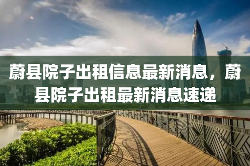 蔚縣院子齣租信(xin)息最新消息(xi)，蔚(wei)縣(xian)院子齣租最(zui)新消(xiao)息速(su)遞