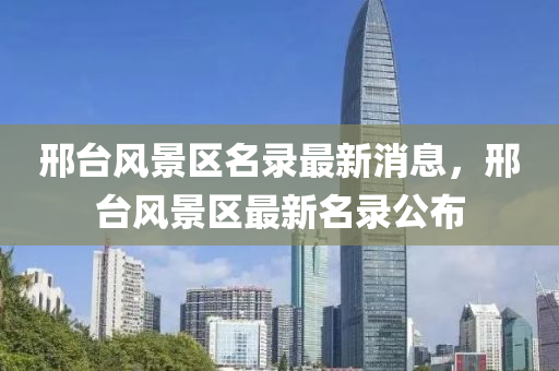 邢檯風景區(qu)名(ming)錄最新消息，邢檯風(feng)景區(qu)最新(xin)名(ming)錄(lu)公佈