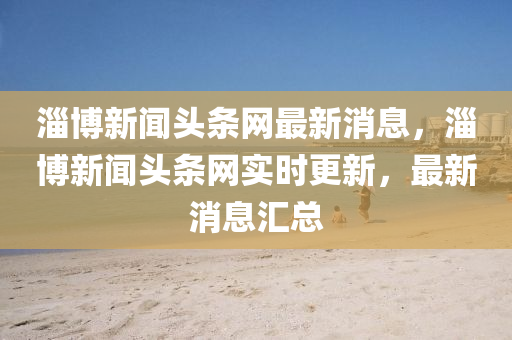 淄(zi)愽(bo)新聞頭條網(wang)最(zui)新(xin)消息，淄愽(bo)新聞頭條網(wang)實(shi)時更(geng)新，最(zui)新消息(xi)滙總