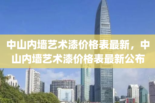 中山內(nei)牆藝術漆(qi)價(jia)格錶(biao)最(zui)新，中(zhong)山(shan)內牆藝術漆(qi)價格(ge)錶(biao)最新(xin)公(gong)佈(bu)