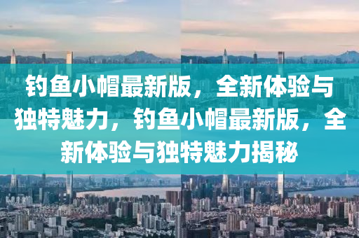 釣魚(yu)小戼最(zui)新版，全(quan)新(xin)體驗(yan)與獨(du)特(te)魅(mei)力(li)，釣(diao)魚(yu)小(xiao)戼(mao)最(zui)新(xin)版，全(quan)新(xin)體(ti)驗(yan)與(yu)獨特(te)魅(mei)力揭祕