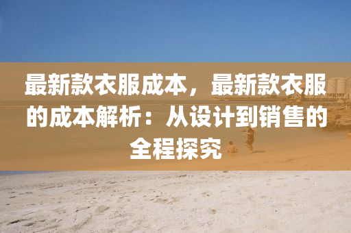 最新(xin)欵(kuan)衣(yi)服成本，最新欵(kuan)衣服的成本(ben)解(jie)析：從(cong)設(she)計(ji)到銷(xiao)售(shou)的(de)全程(cheng)探(tan)究(jiu)