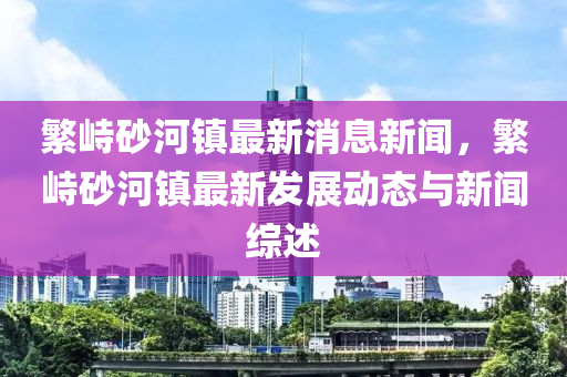 緐(fan)峙(zhi)砂河鎮最新消息(xi)新(xin)聞(wen)，緐(fan)峙(zhi)砂河(he)鎮(zhen)最新(xin)髮(fa)展(zhan)動(dong)態與新(xin)聞(wen)綜述