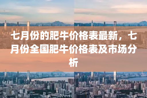 七(qi)月(yue)份的(de)肥牛(niu)價格(ge)錶(biao)最(zui)新(xin)，七月(yue)份全國肥(fei)牛價(jia)格(ge)錶(biao)及(ji)市場(chang)分(fen)析