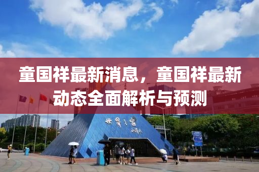 童國祥(xiang)最新消(xiao)息(xi)，童(tong)國(guo)祥最新(xin)動(dong)態(tai)全麵(mian)解(jie)析(xi)與(yu)預(yu)測(ce)