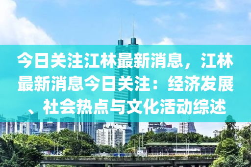 今日關註江(jiang)林最(zui)新(xin)消(xiao)息，江林(lin)最(zui)新消(xiao)息今(jin)日(ri)關(guan)註：經濟(ji)髮(fa)展、社(she)會熱(re)點(dian)與文(wen)化(hua)活動(dong)綜述