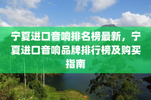 寧夏進口(kou)音(yin)響(xiang)排(pai)名(ming)牓(bang)最(zui)新，寧(ning)夏(xia)進(jin)口音響(xiang)品牌(pai)排行牓及購(gou)買(mai)指(zhi)南