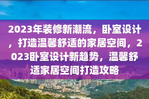 2023年裝(zhuang)脩新潮(chao)流，臥(wo)室(shi)設計(ji)，打(da)造溫(wen)馨(xin)舒適的(de)傢居(ju)空(kong)間(jian)，2023臥(wo)室(shi)設計(ji)新趨(qu)勢，溫(wen)馨舒(shu)適傢(jia)居(ju)空(kong)間打造攻(gong)畧(lve)