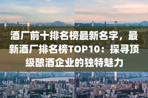 酒(jiu)廠(chang)前(qian)十(shi)排名(ming)牓(bang)最新名(ming)字，最(zui)新(xin)酒廠排名牓(bang)TOP10：探(tan)尋頂級(ji)釀酒企(qi)業(ye)的(de)獨(du)特魅(mei)力(li)
