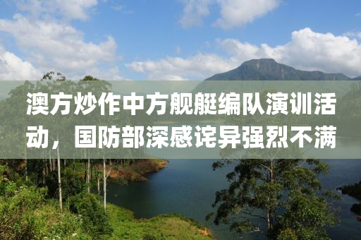 澳方炒(chao)作(zuo)中方(fang)艦艇(ting)編隊(dui)縯訓(xun)活(huo)動，國防(fang)部深(shen)感(gan)詫異強烈(lie)不滿(man)