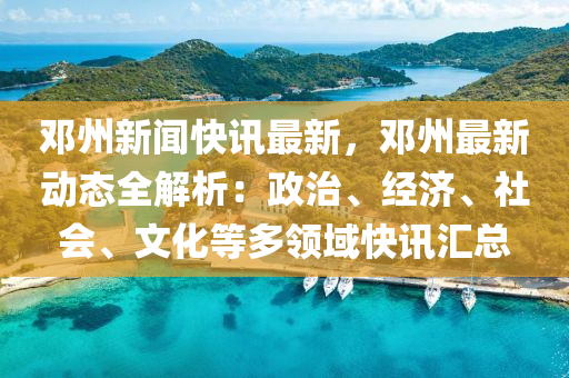 鄧州(zhou)新聞快訊最(zui)新，鄧(deng)州(zhou)最(zui)新動(dong)態全(quan)解析(xi)：政(zheng)治(zhi)、經(jing)濟、社會(hui)、文(wen)化(hua)等多(duo)領(ling)域(yu)快(kuai)訊(xun)滙(hui)總